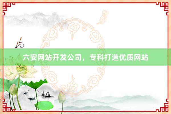 六安网站开发公司，专科打造优质网站