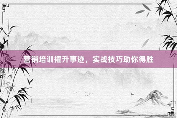 营销培训擢升事迹，实战技巧助你得胜